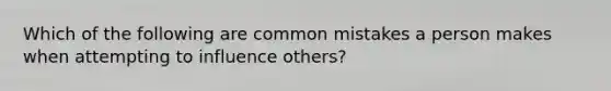 Which of the following are common mistakes a person makes when attempting to influence others?