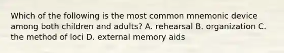 Which of the following is the most common mnemonic device among both children and adults? A. rehearsal B. organization C. the method of loci D. external memory aids