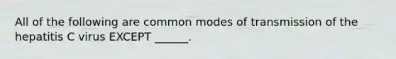 All of the following are common modes of transmission of the hepatitis C virus EXCEPT ______.