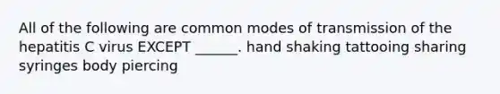 All of the following are common modes of transmission of the hepatitis C virus EXCEPT ______. hand shaking tattooing sharing syringes body piercing