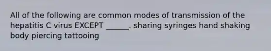 All of the following are common modes of transmission of the hepatitis C virus EXCEPT ______. sharing syringes hand shaking body piercing tattooing