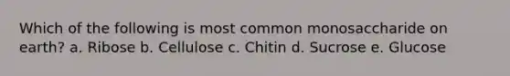 Which of the following is most common monosaccharide on earth? a. Ribose b. Cellulose c. Chitin d. Sucrose e. Glucose