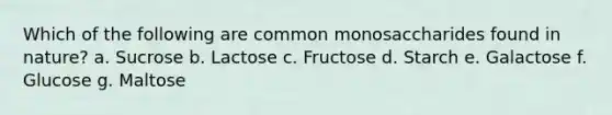 Which of the following are common monosaccharides found in nature? a. Sucrose b. Lactose c. Fructose d. Starch e. Galactose f. Glucose g. Maltose