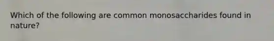 Which of the following are common monosaccharides found in nature?