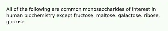 All of the following are common monosaccharides of interest in human biochemistry except fructose. maltose. galactose. ribose. glucose