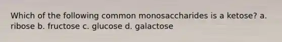 Which of the following common monosaccharides is a ketose? a. ribose b. fructose c. glucose d. galactose