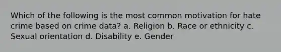 Which of the following is the most common motivation for hate crime based on crime data? a. Religion b. Race or ethnicity c. Sexual orientation d. Disability e. Gender