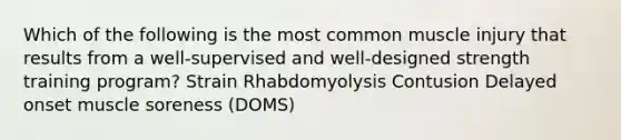 Which of the following is the most common muscle injury that results from a well-supervised and well-designed strength training program? Strain Rhabdomyolysis Contusion Delayed onset muscle soreness (DOMS)