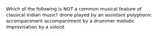 Which of the following is NOT a common musical feature of classical Indian music? drone played by an assistant polyphonic accompaniment accompaniment by a drummer melodic improvisation by a soloist