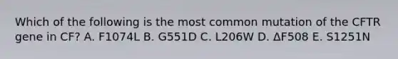 Which of the following is the most common mutation of the CFTR gene in CF? A. F1074L B. G551D C. L206W D. ΔF508 E. S1251N