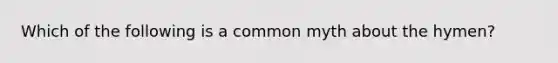 Which of the following is a common myth about the hymen?