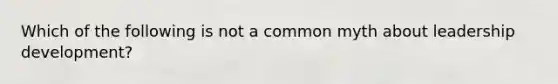 Which of the following is not a common myth about leadership development?