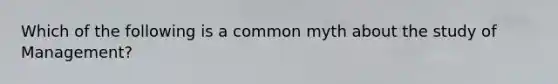 Which of the following is a common myth about the study of Management?