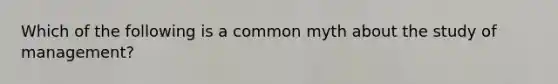 Which of the following is a common myth about the study of management?