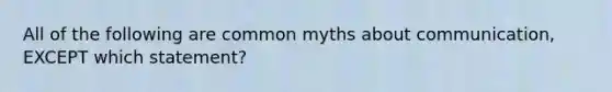 All of the following are common myths about communication, EXCEPT which statement?