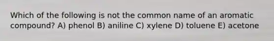 Which of the following is not the common name of an aromatic compound? A) phenol B) aniline C) xylene D) toluene E) acetone