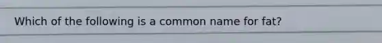 Which of the following is a common name for fat?