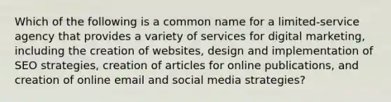 Which of the following is a common name for a​ limited-service agency that provides a variety of services for digital​ marketing, including the creation of​ websites, design and implementation of SEO​ strategies, creation of articles for online​ publications, and creation of online email and social media​ strategies?