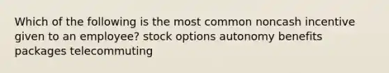 Which of the following is the most common noncash incentive given to an employee? stock options autonomy benefits packages telecommuting