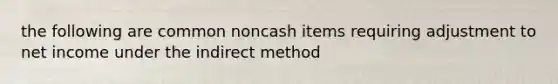 the following are common noncash items requiring adjustment to net income under the indirect method