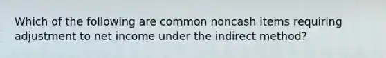 Which of the following are common noncash items requiring adjustment to net income under the indirect method?