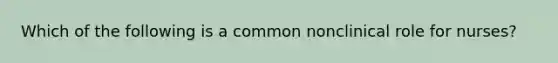 Which of the following is a common nonclinical role for nurses?