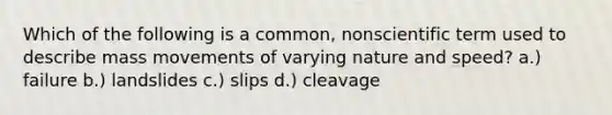 Which of the following is a common, nonscientific term used to describe mass movements of varying nature and speed? a.) failure b.) landslides c.) slips d.) cleavage