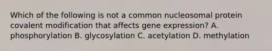 Which of the following is not a common nucleosomal protein covalent modification that affects gene expression? A. phosphorylation B. glycosylation C. acetylation D. methylation