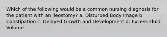 Which of the following would be a common nursing diagnosis for the patient with an ileostomy? a. Disturbed Body Image b. Constipation c. Delayed Growth and Development d. Excess Fluid Volume