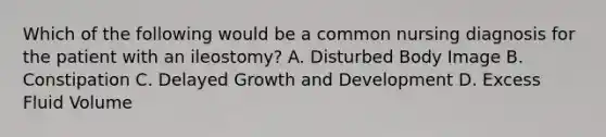 Which of the following would be a common nursing diagnosis for the patient with an ileostomy? A. Disturbed Body Image B. Constipation C. Delayed Growth and Development D. Excess Fluid Volume