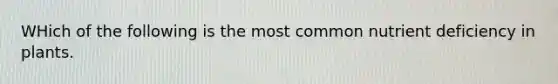 WHich of the following is the most common nutrient deficiency in plants.
