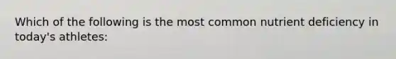 Which of the following is the most common nutrient deficiency in today's athletes: