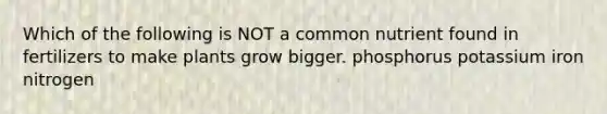 Which of the following is NOT a common nutrient found in fertilizers to make plants grow bigger. phosphorus potassium iron nitrogen