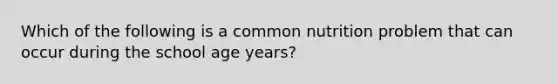 Which of the following is a common nutrition problem that can occur during the school age years?