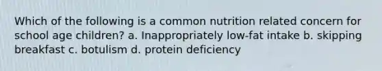 Which of the following is a common nutrition related concern for school age children? a. Inappropriately low-fat intake b. skipping breakfast c. botulism d. protein deficiency