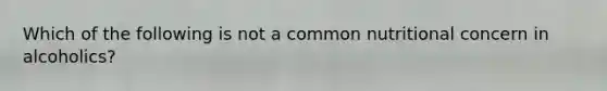 Which of the following is not a common nutritional concern in alcoholics?