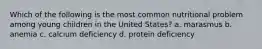 Which of the following is the most common nutritional problem among young children in the United States? a. marasmus b. anemia c. calcium deficiency d. protein deficiency