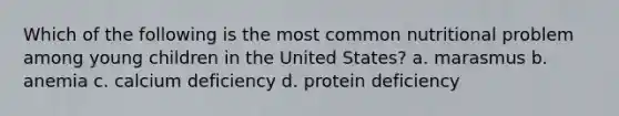 Which of the following is the most common nutritional problem among young children in the United States? a. marasmus b. anemia c. calcium deficiency d. protein deficiency