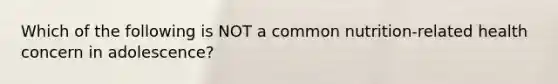 Which of the following is NOT a common nutrition-related health concern in adolescence?
