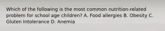 Which of the following is the most common nutrition-related problem for school age children? A. Food allergies B. Obesity C. Gluten Intolerance D. Anemia