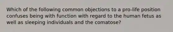 Which of the following common objections to a pro-life position confuses being with function with regard to the human fetus as well as sleeping individuals and the comatose?