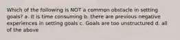 Which of the following is NOT a common obstacle in setting goals? a. It is time consuming b. there are previous negative experiences in setting goals c. Goals are too unstructured d. all of the above