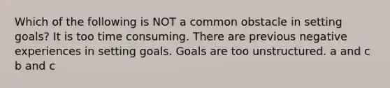 Which of the following is NOT a common obstacle in setting goals? It is too time consuming. There are previous negative experiences in setting goals. Goals are too unstructured. a and c b and c