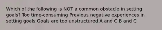 Which of the following is NOT a common obstacle in setting goals? Too time-consuming Previous negative experiences in setting goals Goals are too unstructured A and C B and C
