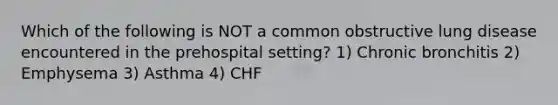 Which of the following is NOT a common obstructive lung disease encountered in the prehospital​ setting? 1) Chronic bronchitis 2) Emphysema 3) Asthma 4) CHF