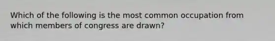 Which of the following is the most common occupation from which members of congress are drawn?