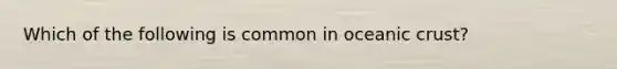 Which of the following is common in oceanic crust?