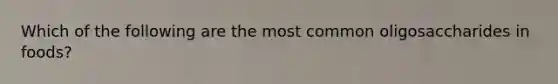Which of the following are the most common oligosaccharides in foods?