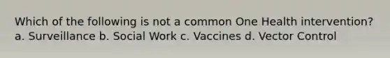 Which of the following is not a common One Health intervention? a. Surveillance b. Social Work c. Vaccines d. Vector Control