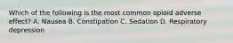 Which of the following is the most common opioid adverse effect? A. Nausea B. Constipation C. Sedation D. Respiratory depression